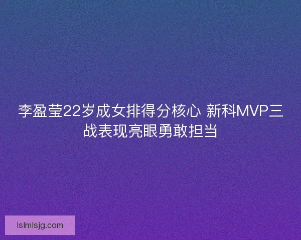 李盈莹22岁成女排得分核心 新科MVP三战表现亮眼勇敢担当