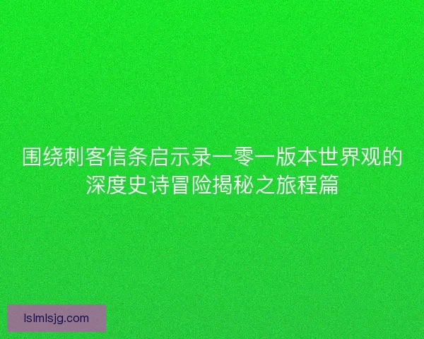 围绕刺客信条启示录一零一版本世界观的深度史诗冒险揭秘之旅程篇