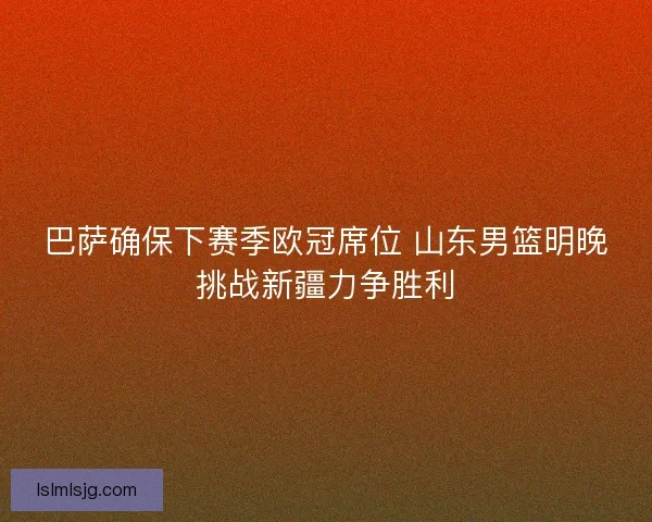 巴萨确保下赛季欧冠席位 山东男篮明晚挑战新疆力争胜利