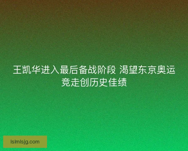 王凯华进入最后备战阶段 渴望东京奥运竞走创历史佳绩